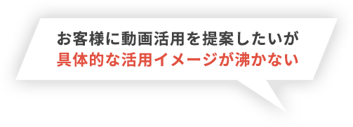 お客様に動画活用を提案したいが具体的な活用イメージが沸かない
