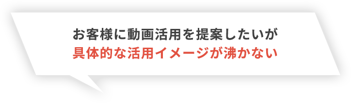 お客様に動画活用を提案したいが具体的な活用イメージが沸かない