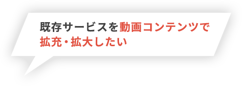既存サービスを動画コンテンツで拡充・拡大したい